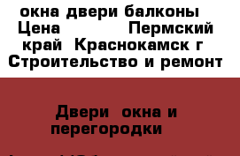 окна двери балконы › Цена ­ 1 000 - Пермский край, Краснокамск г. Строительство и ремонт » Двери, окна и перегородки   